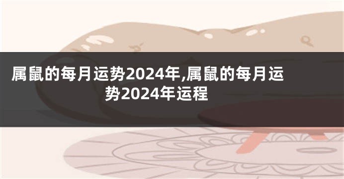 属鼠的每月运势2024年,属鼠的每月运势2024年运程