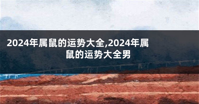 2024年属鼠的运势大全,2024年属鼠的运势大全男
