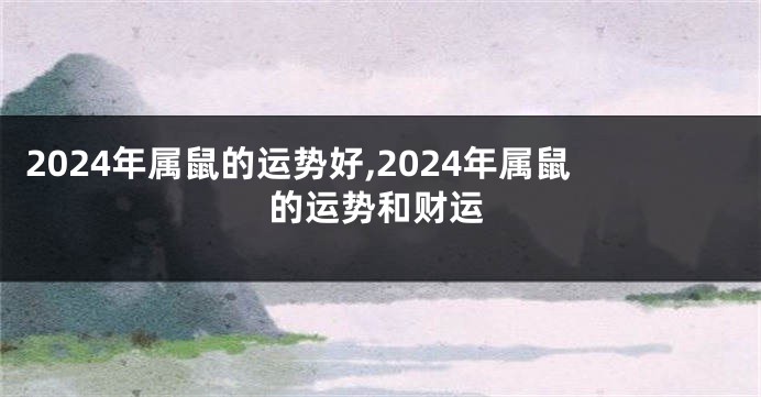 2024年属鼠的运势好,2024年属鼠的运势和财运