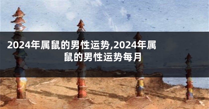 2024年属鼠的男性运势,2024年属鼠的男性运势每月