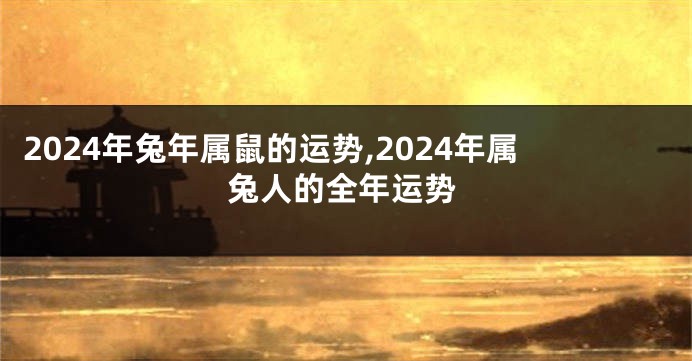 2024年兔年属鼠的运势,2024年属兔人的全年运势
