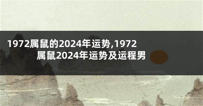 1972属鼠的2024年运势,1972属鼠2024年运势及运程男