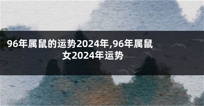 96年属鼠的运势2024年,96年属鼠女2024年运势