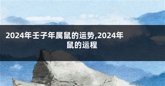 2024年壬子年属鼠的运势,2024年鼠的运程