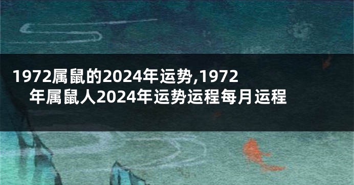 1972属鼠的2024年运势,1972年属鼠人2024年运势运程每月运程