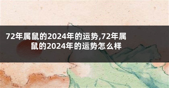 72年属鼠的2024年的运势,72年属鼠的2024年的运势怎么样