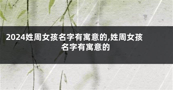 2024姓周女孩名字有寓意的,姓周女孩名字有寓意的