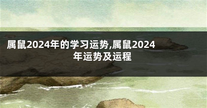 属鼠2024年的学习运势,属鼠2024年运势及运程