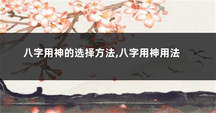 八字用神的选择方法,八字用神用法