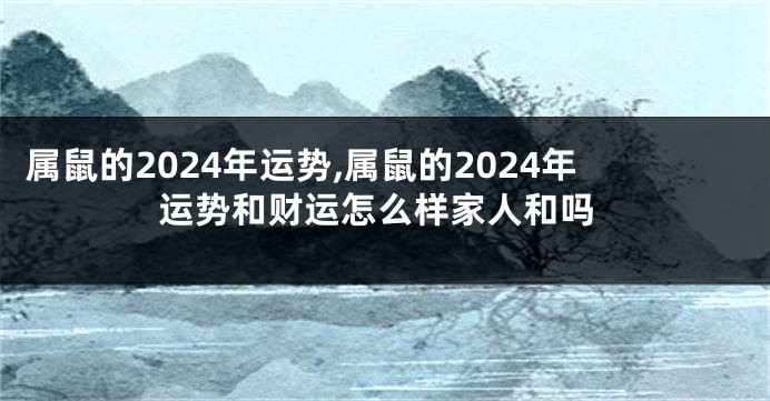 属鼠的2024年运势,属鼠的2024年运势和财运怎么样家人和吗