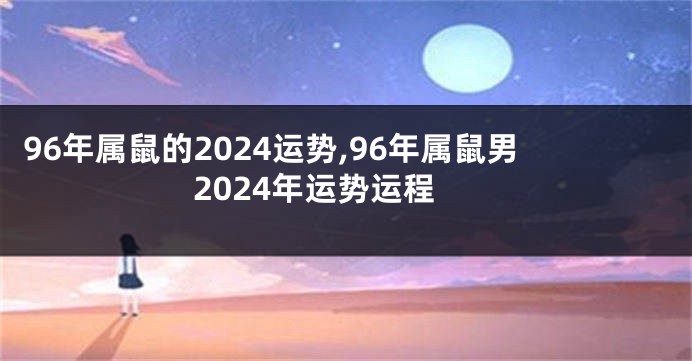 96年属鼠的2024运势,96年属鼠男2024年运势运程