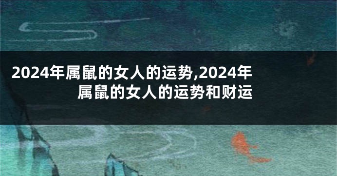 2024年属鼠的女人的运势,2024年属鼠的女人的运势和财运
