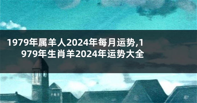 1979年属羊人2024年每月运势,1979年生肖羊2024年运势大全