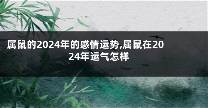 属鼠的2024年的感情运势,属鼠在2024年运气怎样