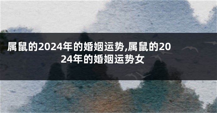 属鼠的2024年的婚姻运势,属鼠的2024年的婚姻运势女