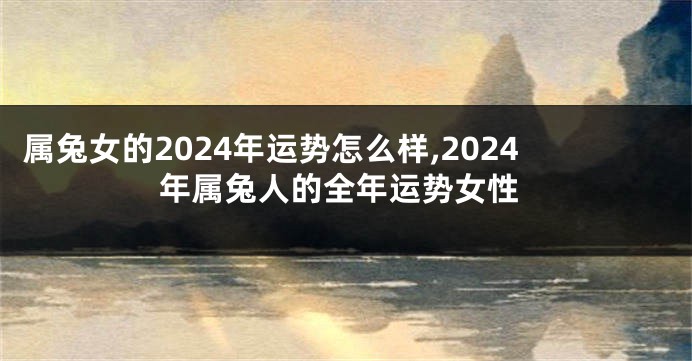 属兔女的2024年运势怎么样,2024年属兔人的全年运势女性