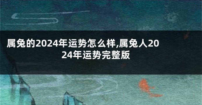 属兔的2024年运势怎么样,属兔人2024年运势完整版