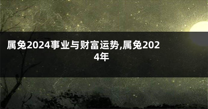 属兔2024事业与财富运势,属兔2024年