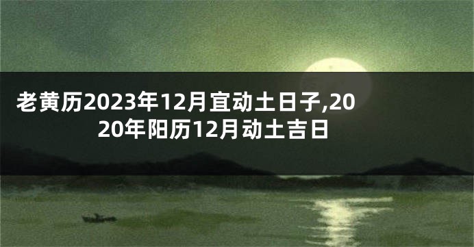 老黄历2023年12月宜动土日子,2020年阳历12月动土吉日