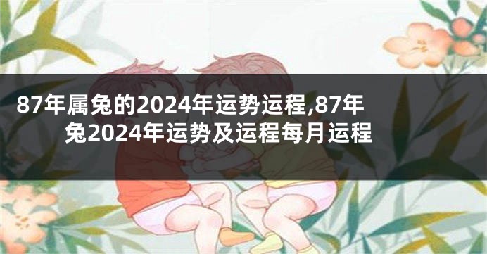 87年属兔的2024年运势运程,87年兔2024年运势及运程每月运程