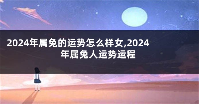 2024年属兔的运势怎么样女,2024年属兔人运势运程