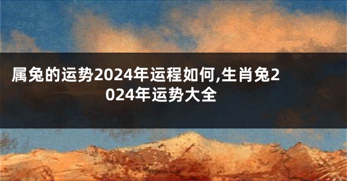 属兔的运势2024年运程如何,生肖兔2024年运势大全