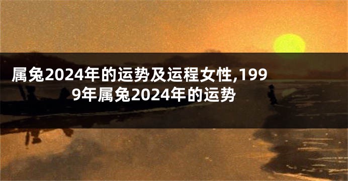 属兔2024年的运势及运程女性,1999年属兔2024年的运势
