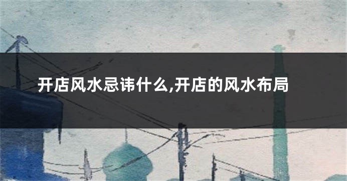开店风水忌讳什么,开店的风水布局