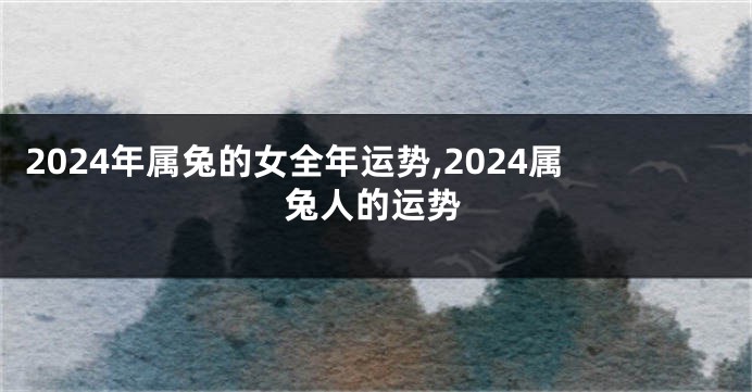 2024年属兔的女全年运势,2024属兔人的运势