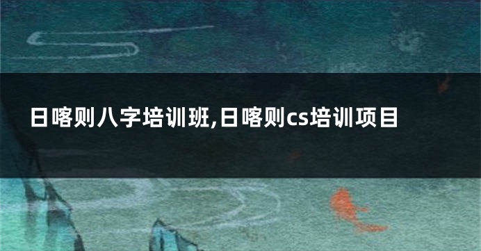 日喀则八字培训班,日喀则cs培训项目