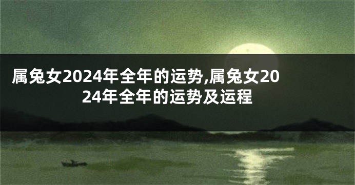 属兔女2024年全年的运势,属兔女2024年全年的运势及运程