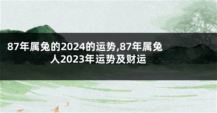87年属兔的2024的运势,87年属兔人2023年运势及财运