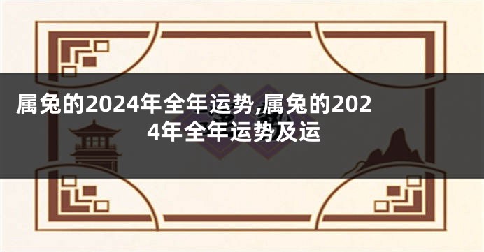 属兔的2024年全年运势,属兔的2024年全年运势及运