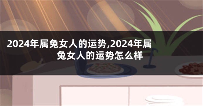 2024年属兔女人的运势,2024年属兔女人的运势怎么样