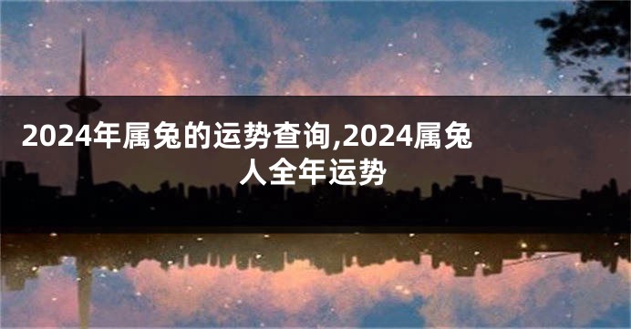 2024年属兔的运势查询,2024属兔人全年运势