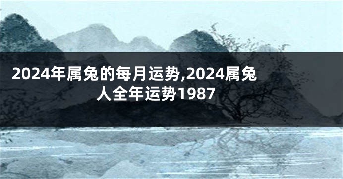 2024年属兔的每月运势,2024属兔人全年运势1987