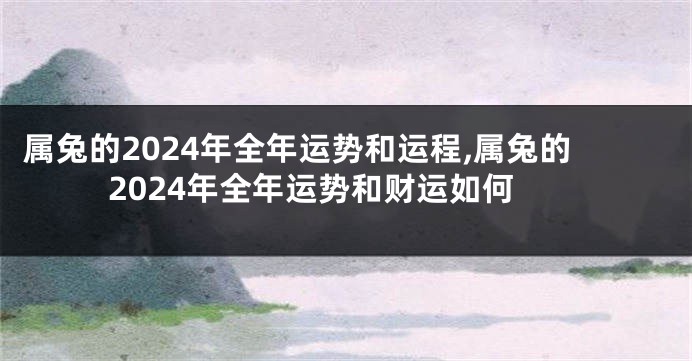属兔的2024年全年运势和运程,属兔的2024年全年运势和财运如何