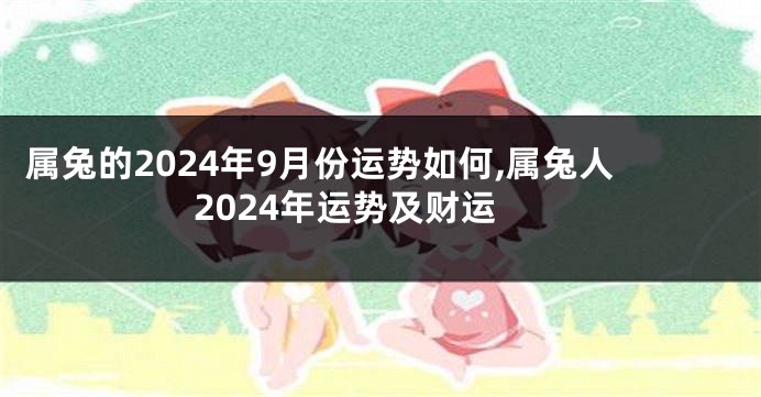 属兔的2024年9月份运势如何,属兔人2024年运势及财运