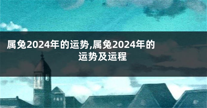属兔2024年的运势,属兔2024年的运势及运程