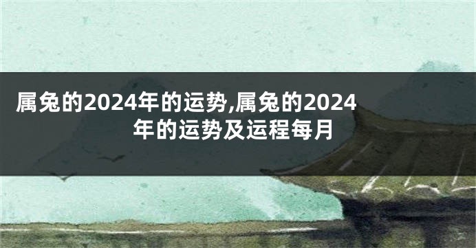 属兔的2024年的运势,属兔的2024年的运势及运程每月