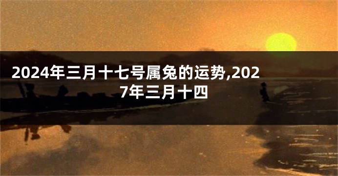 2024年三月十七号属兔的运势,2027年三月十四