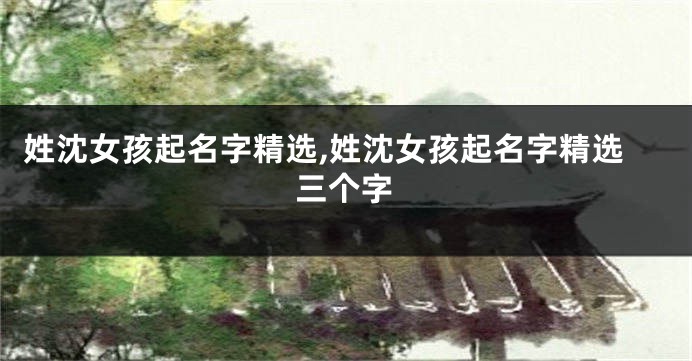 姓沈女孩起名字精选,姓沈女孩起名字精选三个字