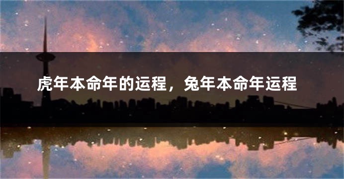 虎年本命年的运程，兔年本命年运程