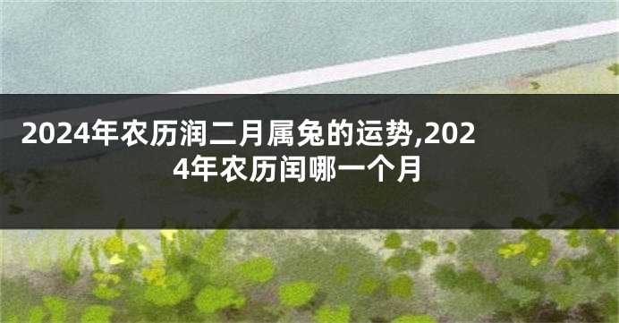 2024年农历润二月属兔的运势,2024年农历闰哪一个月