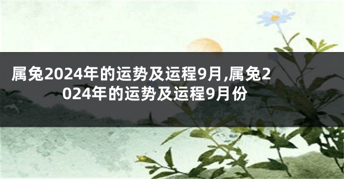 属兔2024年的运势及运程9月,属兔2024年的运势及运程9月份