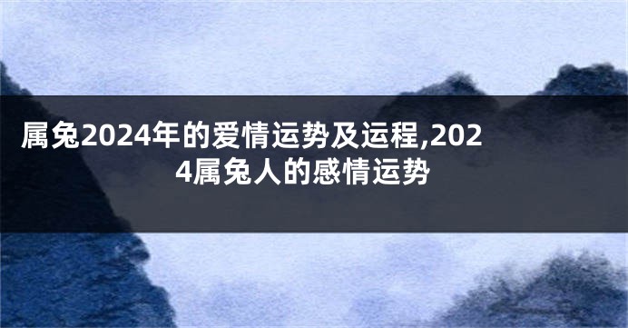 属兔2024年的爱情运势及运程,2024属兔人的感情运势