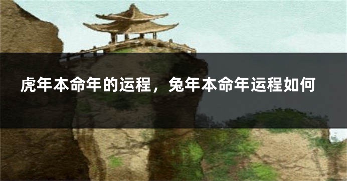 虎年本命年的运程，兔年本命年运程如何