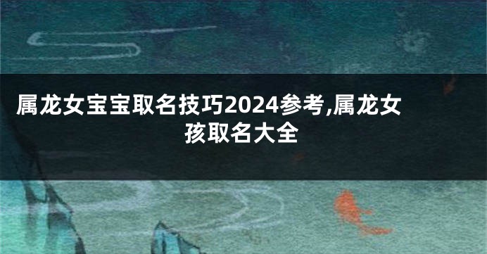 属龙女宝宝取名技巧2024参考,属龙女孩取名大全