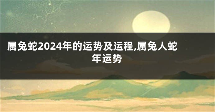 属兔蛇2024年的运势及运程,属兔人蛇年运势