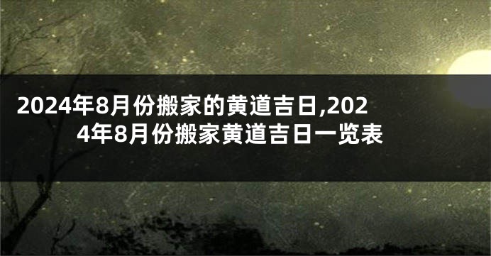 2024年8月份搬家的黄道吉日,2024年8月份搬家黄道吉日一览表